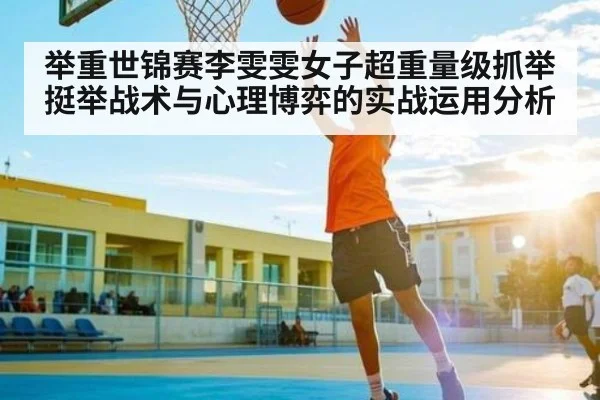 举重世锦赛李雯雯女子超重量级抓举挺举战术与心理博弈的实战运用分析