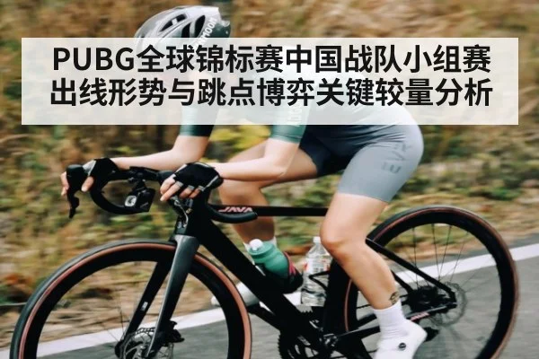PUBG全球锦标赛中国战队小组赛出线形势与跳点博弈关键较量分析