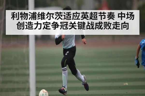 利物浦维尔茨适应英超节奏 中场创造力定争冠关键战成败走向