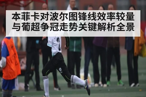 本菲卡对波尔图锋线效率较量与葡超争冠走势关键解析全景